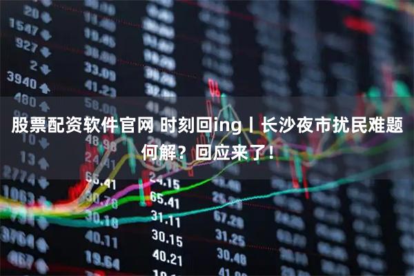 股票配资软件官网 时刻回ing丨长沙夜市扰民难题何解？回应来了！