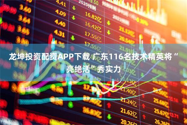 龙坤投资配资APP下载 广东116名技术精英将“亮绝活”秀实力