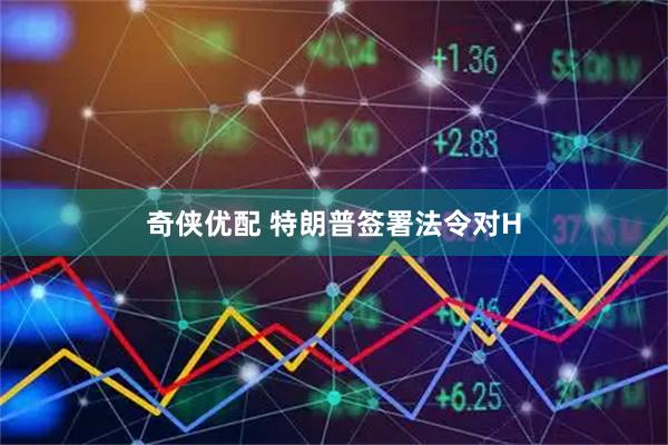 奇侠优配 特朗普签署法令对H