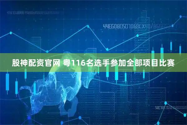 股神配资官网 粤116名选手参加全部项目比赛