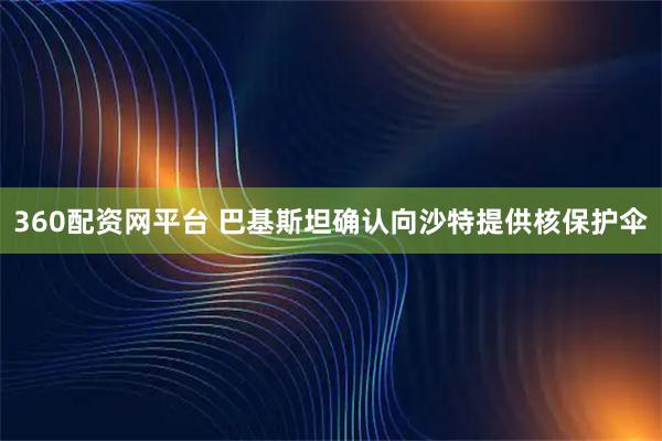 360配资网平台 巴基斯坦确认向沙特提供核保护伞