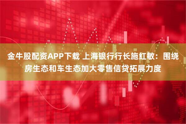 金牛股配资APP下载 上海银行行长施红敏：围绕房生态和车生态加大零售信贷拓展力度