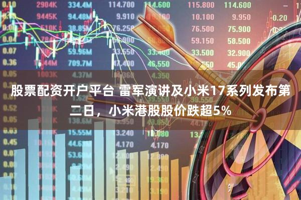股票配资开户平台 雷军演讲及小米17系列发布第二日，小米港股股价跌超5%