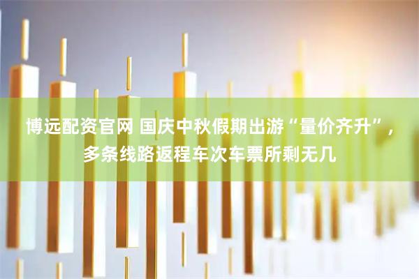 博远配资官网 国庆中秋假期出游“量价齐升”，多条线路返程车次车票所剩无几