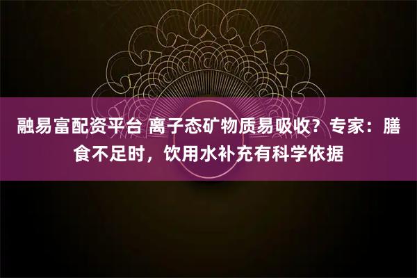 融易富配资平台 离子态矿物质易吸收？专家：膳食不足时，饮用水补充有科学依据