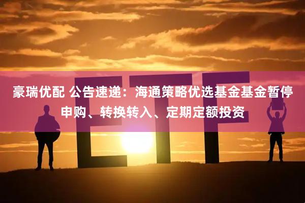 豪瑞优配 公告速递：海通策略优选基金基金暂停申购、转换转入、定期定额投资