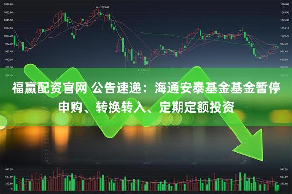 福赢配资官网 公告速递：海通安泰基金基金暂停申购、转换转入、定期定额投资