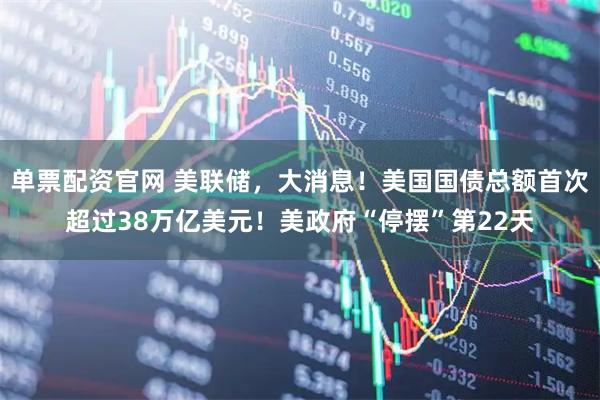 单票配资官网 美联储，大消息！美国国债总额首次超过38万亿美元！美政府“停摆”第22天