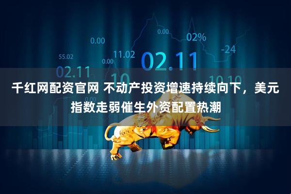 千红网配资官网 不动产投资增速持续向下，美元指数走弱催生外资配置热潮