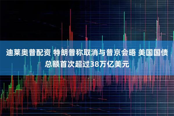 迪莱奥普配资 特朗普称取消与普京会晤 美国国债总额首次超过38万亿美元