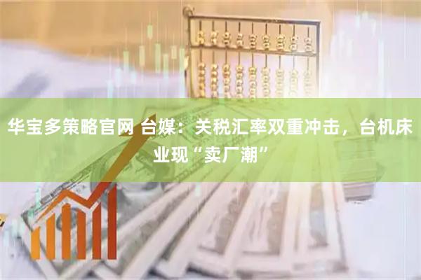 华宝多策略官网 台媒：关税汇率双重冲击，台机床业现“卖厂潮”