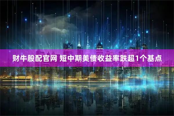 财牛股配官网 短中期美债收益率跌超1个基点