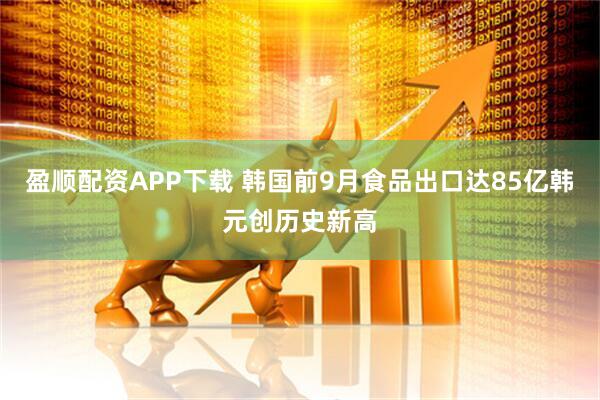 盈顺配资APP下载 韩国前9月食品出口达85亿韩元创历史新高