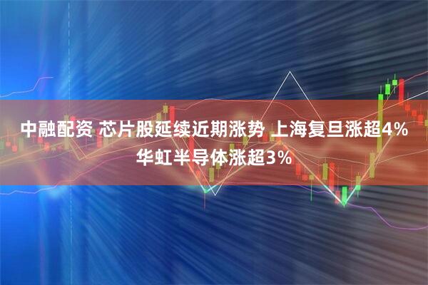 中融配资 芯片股延续近期涨势 上海复旦涨超4%华虹半导体涨超3%
