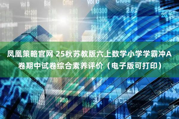 凤凰策略官网 25秋苏教版六上数学小学学霸冲A卷期中试卷综合素养评价（电子版可打印）