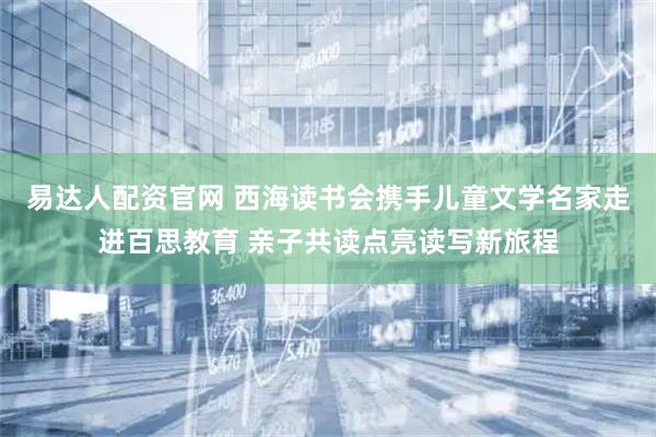易达人配资官网 西海读书会携手儿童文学名家走进百思教育 亲子共读点亮读写新旅程