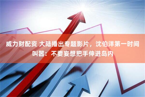 威力财配资 大陆播出专题影片，沈伯洋第一时间叫嚣：不要妄想把手伸进岛内