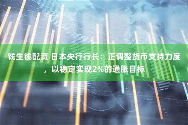 钱生钱配资 日本央行行长：正调整货币支持力度，以稳定实现2%的通胀目标