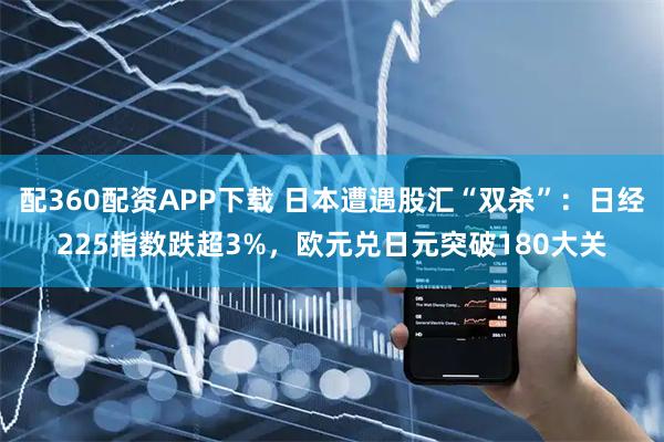配360配资APP下载 日本遭遇股汇“双杀”：日经225指数跌超3%，欧元兑日元突破180大关