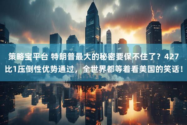 策略宝平台 特朗普最大的秘密要保不住了？427比1压倒性优势通过，全世界都等着看美国的笑话！