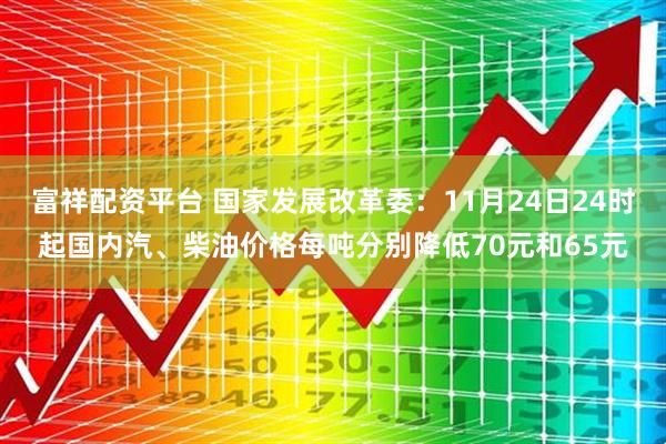 富祥配资平台 国家发展改革委：11月24日24时起国内汽、柴油价格每吨分别降低70元和65元
