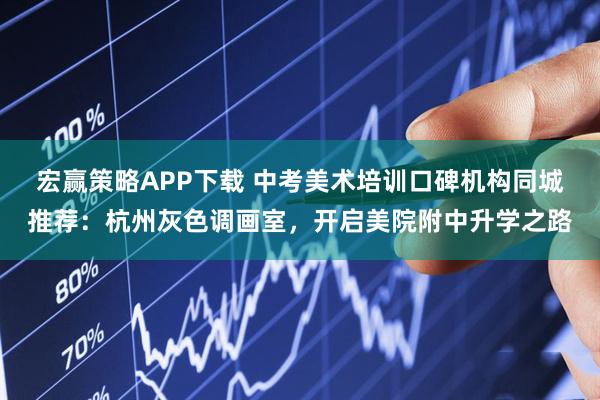 宏赢策略APP下载 中考美术培训口碑机构同城推荐：杭州灰色调画室，开启美院附中升学之路