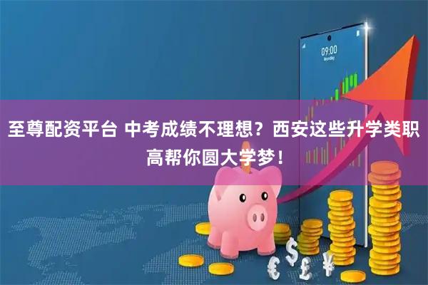 至尊配资平台 中考成绩不理想？西安这些升学类职高帮你圆大学梦！
