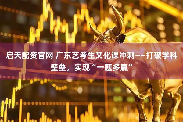 启天配资官网 广东艺考生文化课冲刺——打破学科壁垒，实现“一题多赢”