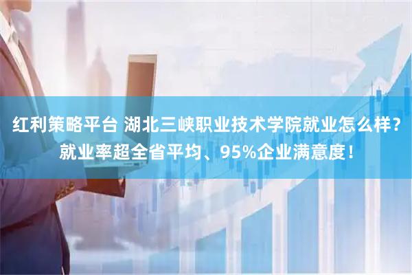 红利策略平台 湖北三峡职业技术学院就业怎么样？就业率超全省平均、95%企业满意度！