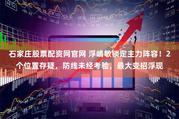 石家庄股票配资网官网 浮嶋敏锁定主力阵容！2个位置存疑，防线未经考验，最大变招浮现