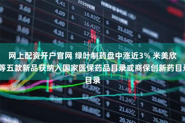 网上配资开户官网 绿叶制药盘中涨近3% 米美欣®等五款新品获纳入国家医保药品目录或商保创新药目录