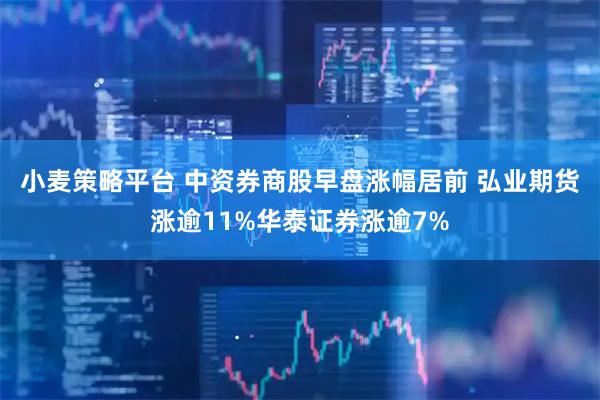 小麦策略平台 中资券商股早盘涨幅居前 弘业期货涨逾11%华泰证券涨逾7%