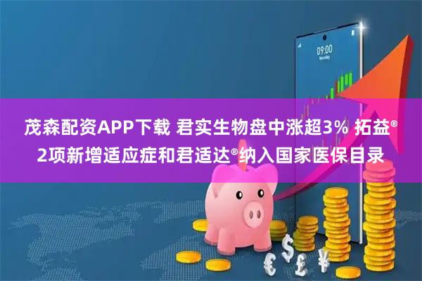 茂森配资APP下载 君实生物盘中涨超3% 拓益®2项新增适应症和君适达®纳入国家医保目录