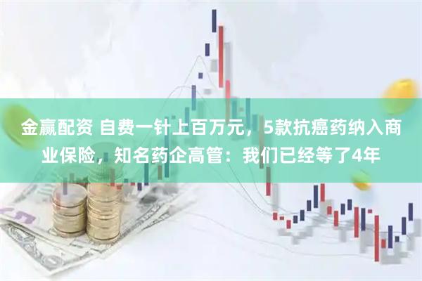 金赢配资 自费一针上百万元，5款抗癌药纳入商业保险，知名药企高管：我们已经等了4年