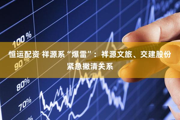 恒运配资 祥源系“爆雷”：祥源文旅、交建股份紧急撇清关系