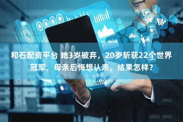和石配资平台 她3岁被弃，20岁斩获22个世界冠军，母亲后悔想认亲，结果怎样？