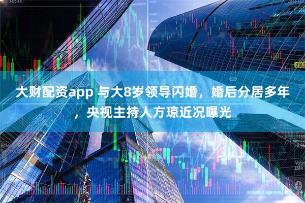 大财配资app 与大8岁领导闪婚，婚后分居多年，央视主持人方琼近况曝光