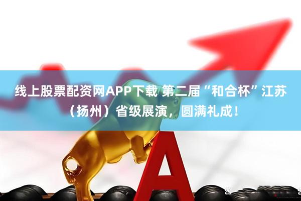 线上股票配资网APP下载 第二届“和合杯”江苏（扬州）省级展演，圆满礼成！