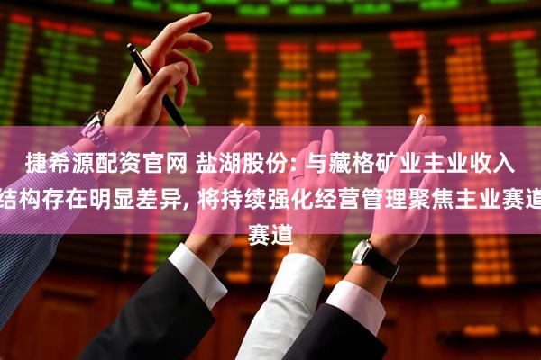 捷希源配资官网 盐湖股份: 与藏格矿业主业收入结构存在明显差异, 将持续强化经营管理聚焦主业赛道