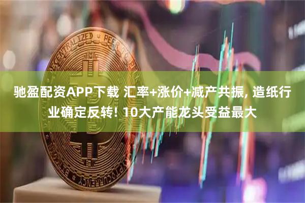 驰盈配资APP下载 汇率+涨价+减产共振, 造纸行业确定反转! 10大产能龙头受益最大