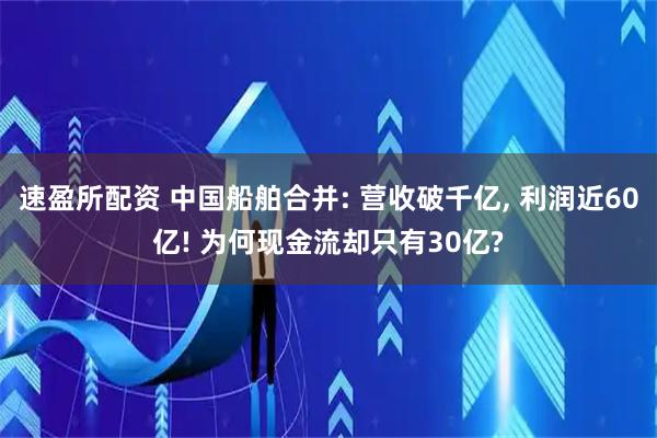 速盈所配资 中国船舶合并: 营收破千亿, 利润近60亿! 为何现金流却只有30亿?