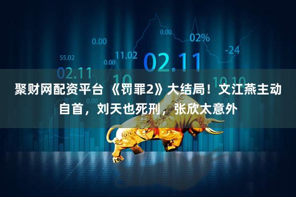 聚财网配资平台 《罚罪2》大结局！文江燕主动自首，刘天也死刑，张欣太意外