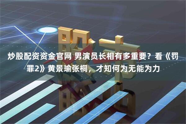 炒股配资资金官网 男演员长相有多重要？看《罚罪2》黄景瑜张桐，才知何为无能为力