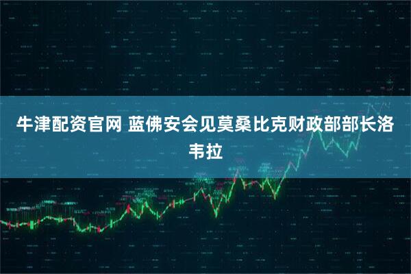 牛津配资官网 蓝佛安会见莫桑比克财政部部长洛韦拉