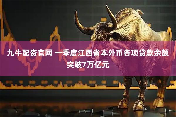 九牛配资官网 一季度江西省本外币各项贷款余额突破7万亿元