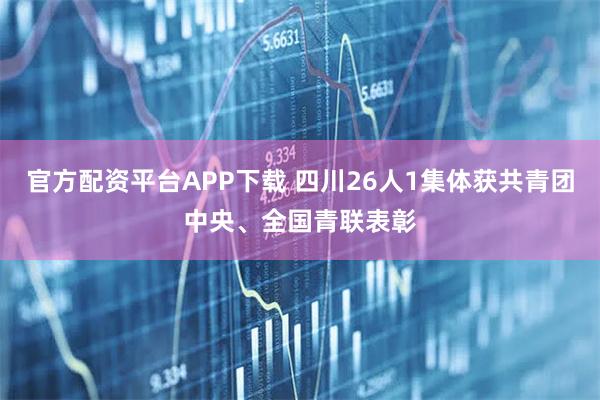 官方配资平台APP下载 四川26人1集体获共青团中央、全国青联表彰