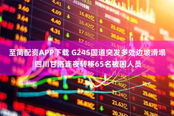 至简配资APP下载 G245国道突发多处边坡滑塌 四川甘洛连夜转移65名被困人员