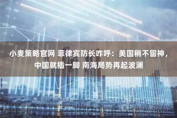 小麦策略官网 菲律宾防长咋呼：美国稍不留神，中国就插一脚 南海局势再起波澜