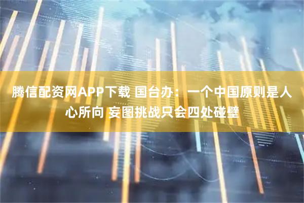 腾信配资网APP下载 国台办：一个中国原则是人心所向 妄图挑战只会四处碰壁