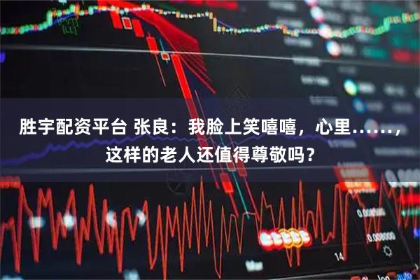 胜宇配资平台 张良：我脸上笑嘻嘻，心里……，这样的老人还值得尊敬吗？